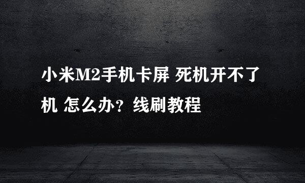 小米M2手机卡屏 死机开不了机 怎么办？线刷教程