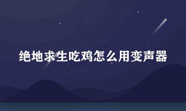 绝地求生吃鸡怎么用变声器