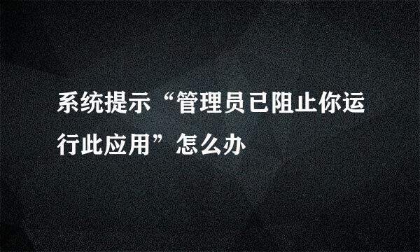 系统提示“管理员已阻止你运行此应用”怎么办