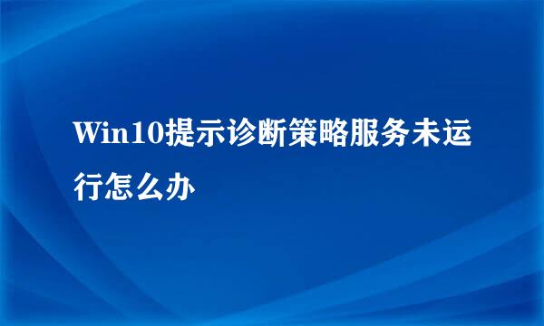 Win10提示诊断策略服务未运行怎么办