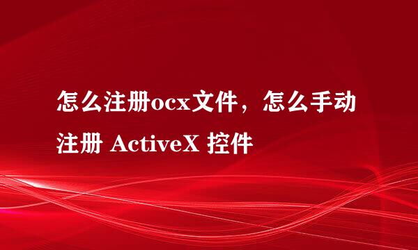 怎么注册ocx文件，怎么手动注册 ActiveX 控件