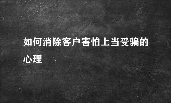 如何消除客户害怕上当受骗的心理