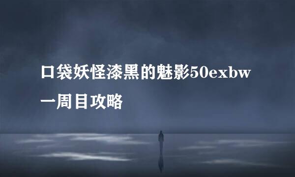 口袋妖怪漆黑的魅影50exbw一周目攻略