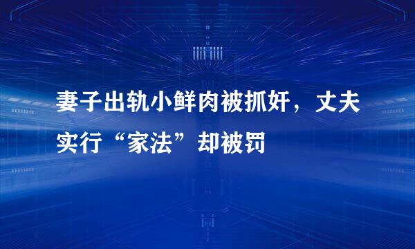 妻子出轨小鲜肉被抓奸，丈夫实行“家法”却被罚