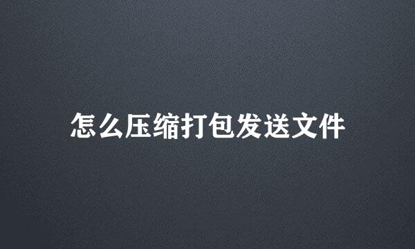 怎么压缩打包发送文件