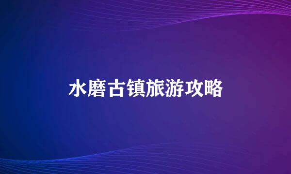 水磨古镇旅游攻略