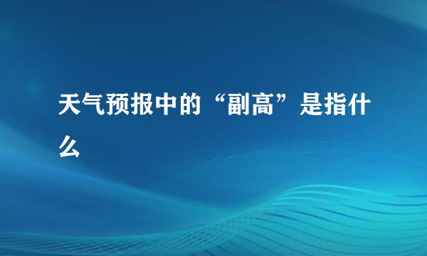 天气预报中的“副高”是指什么