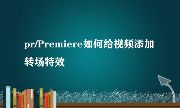 pr/Premiere如何给视频添加转场特效