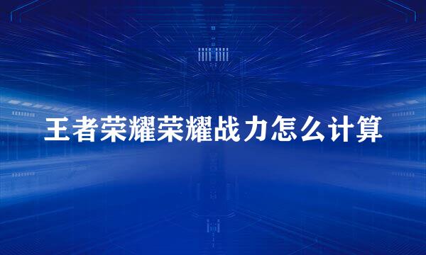 王者荣耀荣耀战力怎么计算