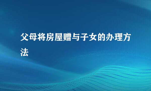 父母将房屋赠与子女的办理方法