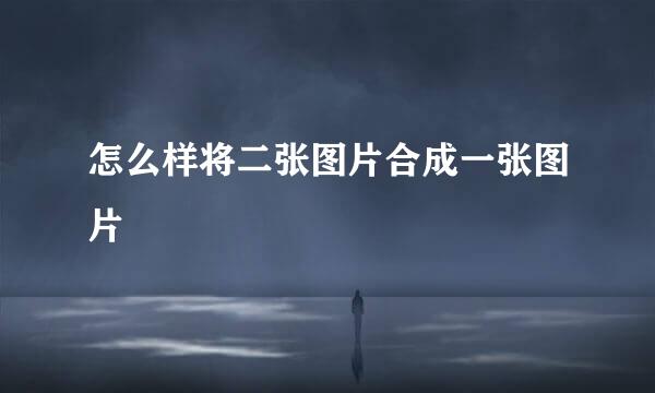 怎么样将二张图片合成一张图片