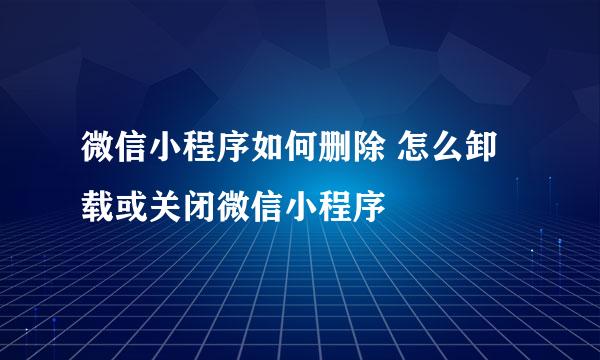 微信小程序如何删除 怎么卸载或关闭微信小程序
