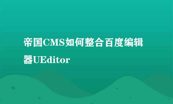 帝国CMS如何整合百度编辑器UEditor