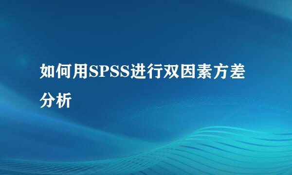 如何用SPSS进行双因素方差分析