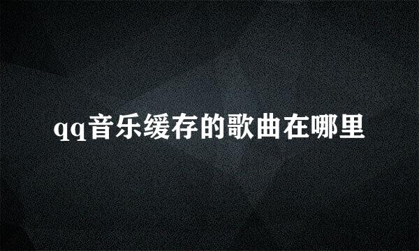 qq音乐缓存的歌曲在哪里