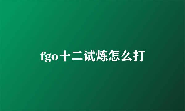 fgo十二试炼怎么打