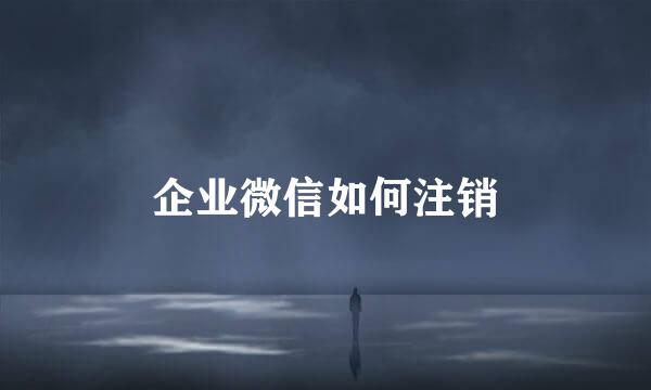 企业微信如何注销