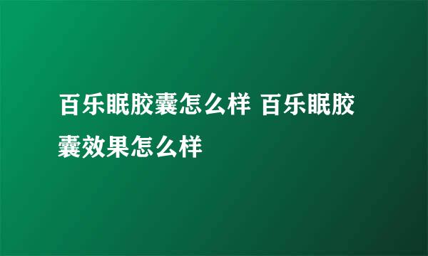 百乐眠胶囊怎么样 百乐眠胶囊效果怎么样