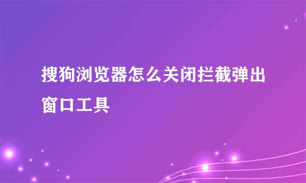 搜狗浏览器怎么关闭拦截弹出窗口工具