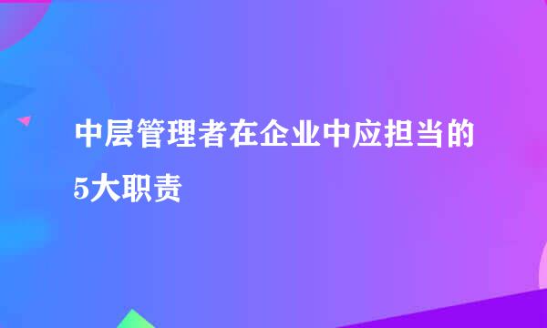 中层管理者在企业中应担当的5大职责