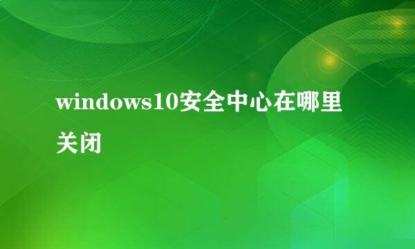 windows10安全中心在哪里关闭
