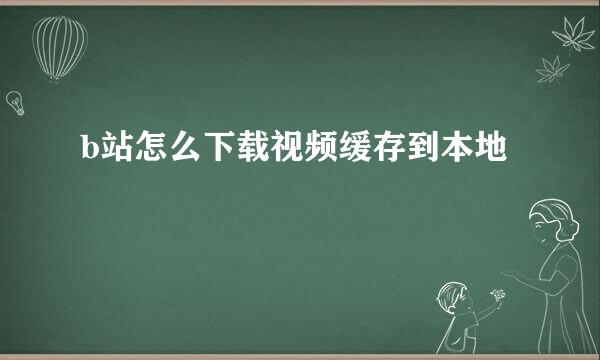 b站怎么下载视频缓存到本地