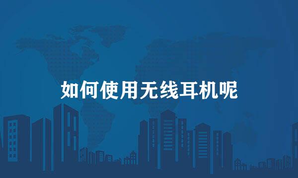 如何使用无线耳机呢