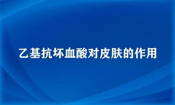 乙基抗坏血酸对皮肤的作用
