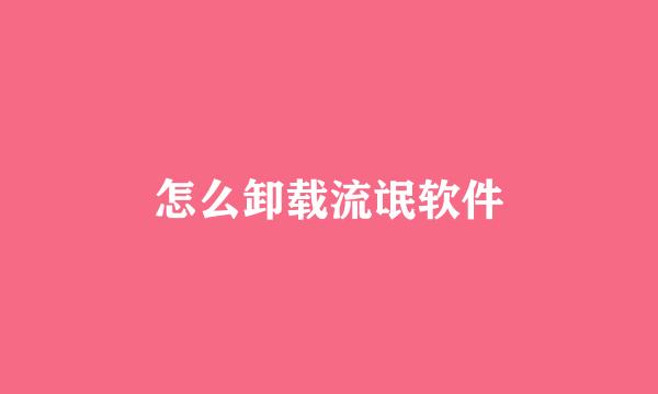 怎么卸载流氓软件