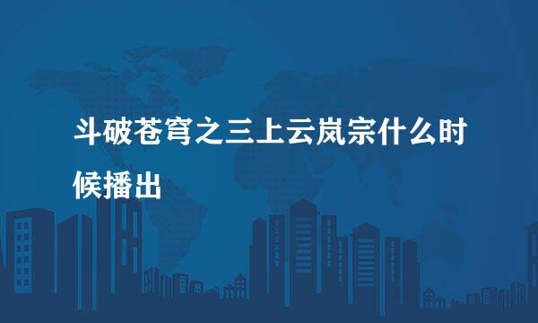 斗破苍穹之三上云岚宗什么时候播出