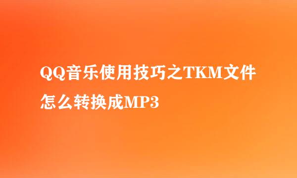 QQ音乐使用技巧之TKM文件怎么转换成MP3