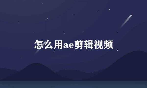 怎么用ae剪辑视频