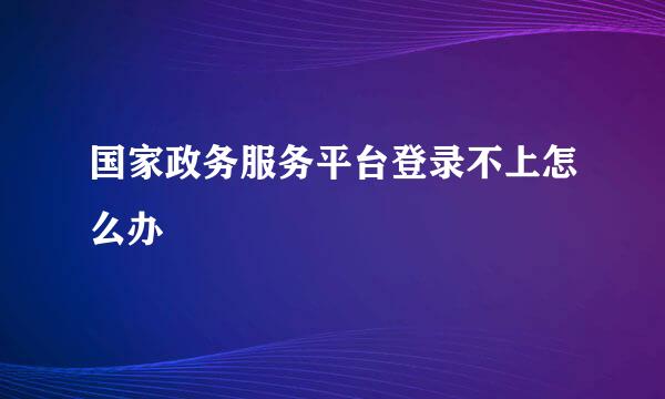 国家政务服务平台登录不上怎么办