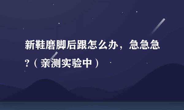 新鞋磨脚后跟怎么办，急急急?（亲测实验中）