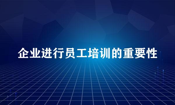 企业进行员工培训的重要性