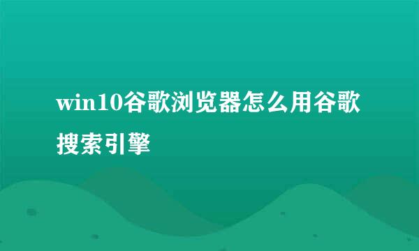 win10谷歌浏览器怎么用谷歌搜索引擎