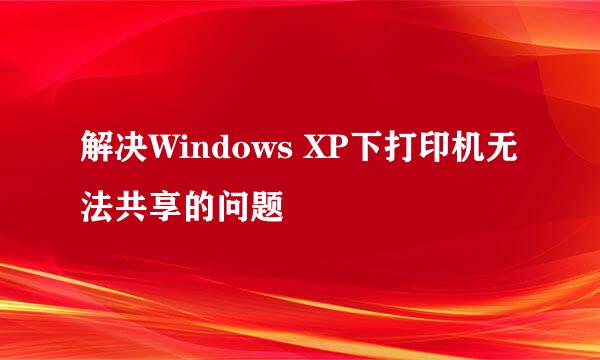 解决Windows XP下打印机无法共享的问题
