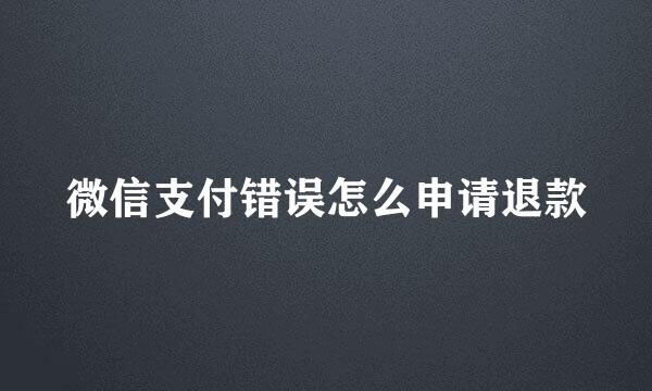 微信支付错误怎么申请退款