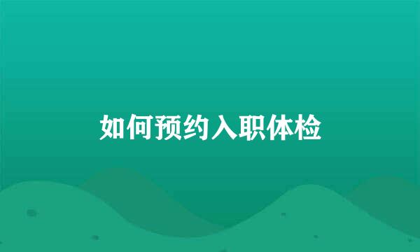 如何预约入职体检