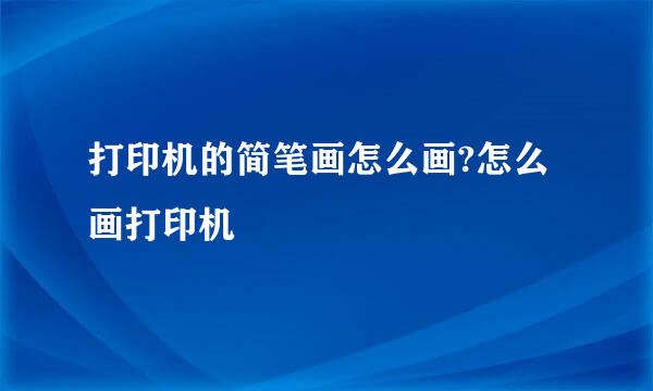 打印机的简笔画怎么画?怎么画打印机