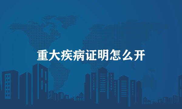 重大疾病证明怎么开