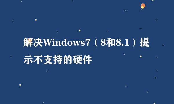 解决Windows7(8和8.1)提示不支持的硬件