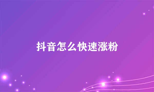 抖音怎么快速涨粉