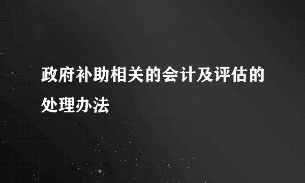 政府补助相关的会计及评估的处理办法