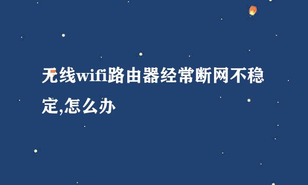 无线wifi路由器经常断网不稳定,怎么办