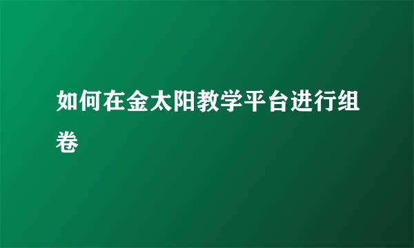 如何在金太阳教学平台进行组卷