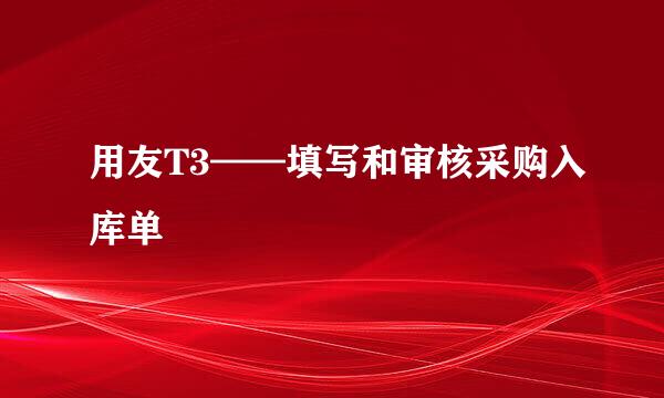 用友T3——填写和审核采购入库单