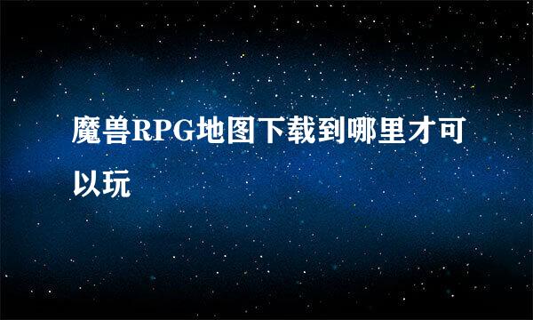 魔兽RPG地图下载到哪里才可以玩