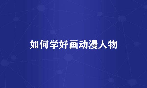 如何学好画动漫人物