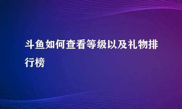 斗鱼如何查看等级以及礼物排行榜